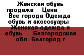 Женская обувь продажа  › Цена ­ 400 - Все города Одежда, обувь и аксессуары » Женская одежда и обувь   . Белгородская обл.,Белгород г.